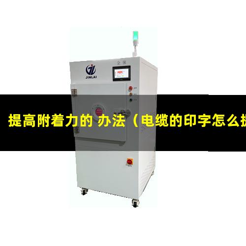 提高附着力的 办法（电缆的印字怎么提高附着力）